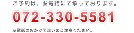 ご予約は、お電話にて承っております。072-330-5581
※電話のおかけ間違いにご注意ください。